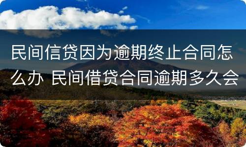 民间信贷因为逾期终止合同怎么办 民间借贷合同逾期多久会无效