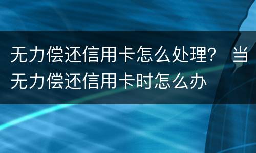无力偿还信用卡怎么处理？ 当无力偿还信用卡时怎么办