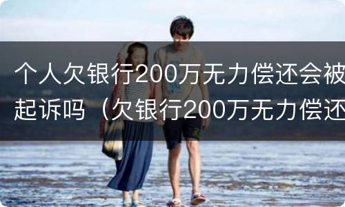 个人欠银行200万无力偿还会被起诉吗（欠银行200万无力偿还会坐牢吗）