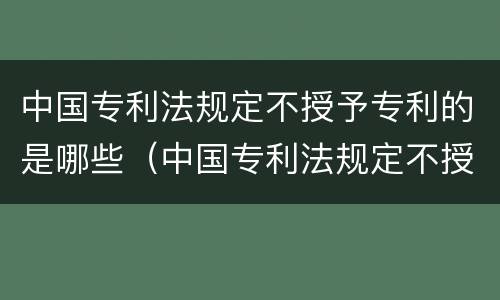 中国专利法规定不授予专利的是哪些（中国专利法规定不授予专利的是哪些）