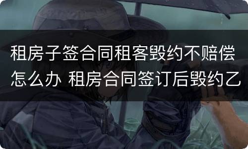 租房子签合同租客毁约不赔偿怎么办 租房合同签订后毁约乙方如何赔偿