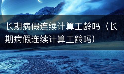 长期病假连续计算工龄吗（长期病假连续计算工龄吗）