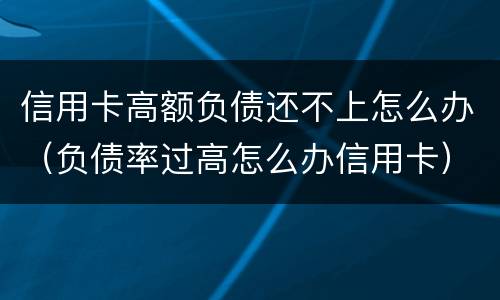 信用卡高额负债还不上怎么办（负债率过高怎么办信用卡）