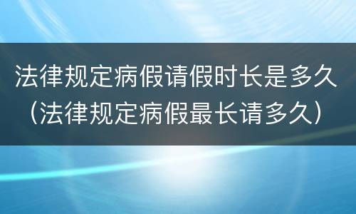 法律规定病假请假时长是多久（法律规定病假最长请多久）