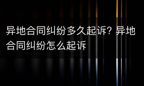 异地合同纠纷多久起诉? 异地合同纠纷怎么起诉