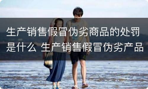 生产销售假冒伪劣商品的处罚是什么 生产销售假冒伪劣产品的处罚