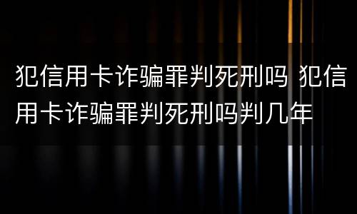 犯信用卡诈骗罪判死刑吗 犯信用卡诈骗罪判死刑吗判几年