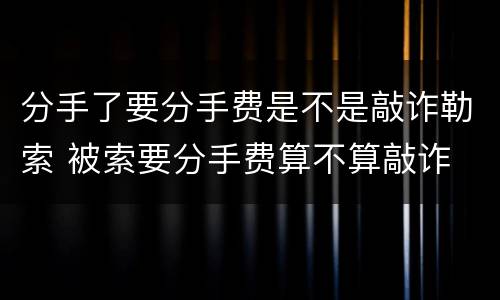 分手了要分手费是不是敲诈勒索 被索要分手费算不算敲诈