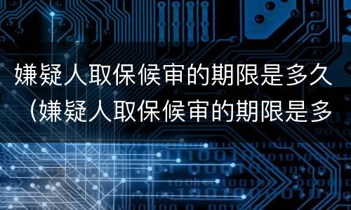嫌疑人取保候审的期限是多久（嫌疑人取保候审的期限是多久啊）