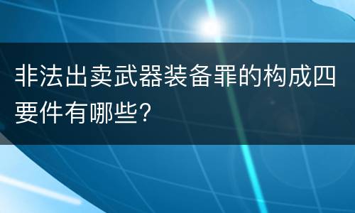 非法出卖武器装备罪的构成四要件有哪些?