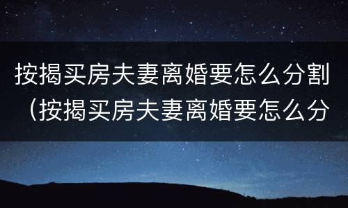 按揭买房夫妻离婚要怎么分割（按揭买房夫妻离婚要怎么分割财产）