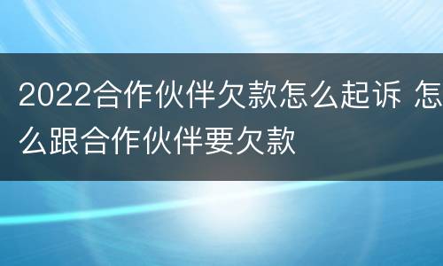 2022合作伙伴欠款怎么起诉 怎么跟合作伙伴要欠款