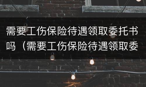 需要工伤保险待遇领取委托书吗（需要工伤保险待遇领取委托书吗）