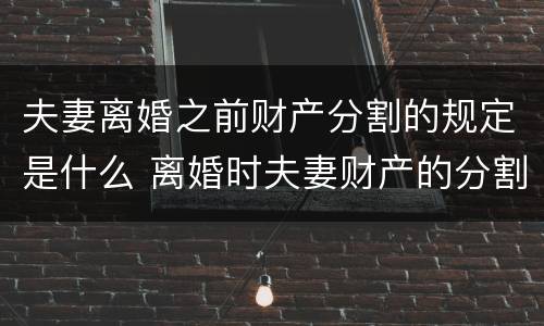 夫妻离婚之前财产分割的规定是什么 离婚时夫妻财产的分割