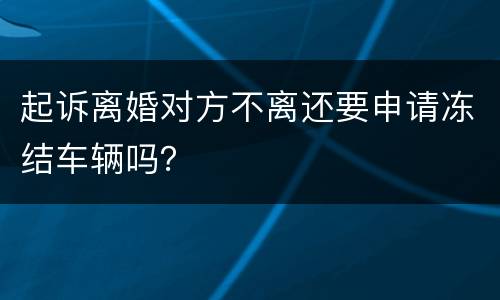 起诉离婚对方不离还要申请冻结车辆吗？
