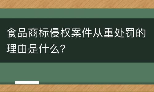 食品商标侵权案件从重处罚的理由是什么？