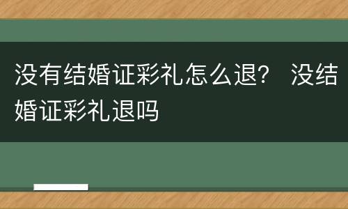 没有结婚证彩礼怎么退？ 没结婚证彩礼退吗