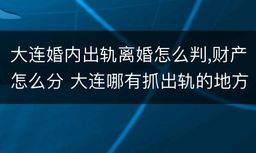大连婚内出轨离婚怎么判,财产怎么分 大连哪有抓出轨的地方