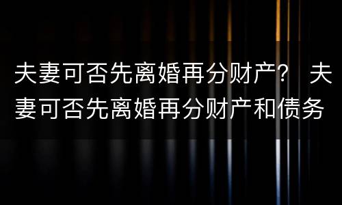 夫妻可否先离婚再分财产？ 夫妻可否先离婚再分财产和债务