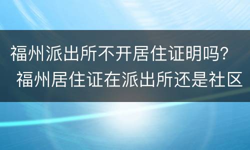 福州派出所不开居住证明吗？ 福州居住证在派出所还是社区办