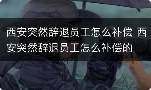 西安突然辞退员工怎么补偿 西安突然辞退员工怎么补偿的