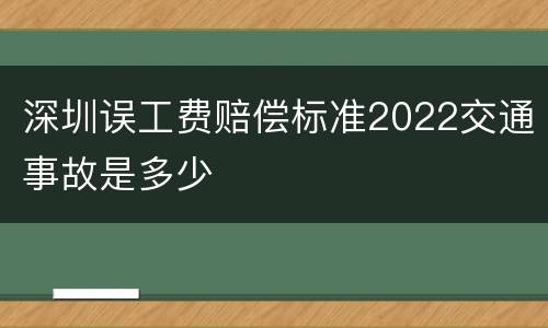 深圳误工费赔偿标准2022交通事故是多少