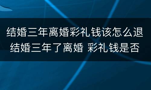 结婚三年离婚彩礼钱该怎么退 结婚三年了离婚 彩礼钱是否归还