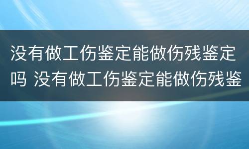 没有做工伤鉴定能做伤残鉴定吗 没有做工伤鉴定能做伤残鉴定吗怎么办