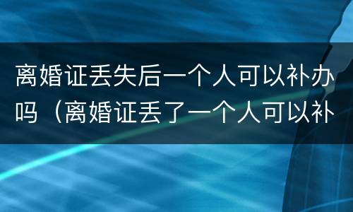 离婚证丢失后一个人可以补办吗（离婚证丢了一个人可以补办吗?）