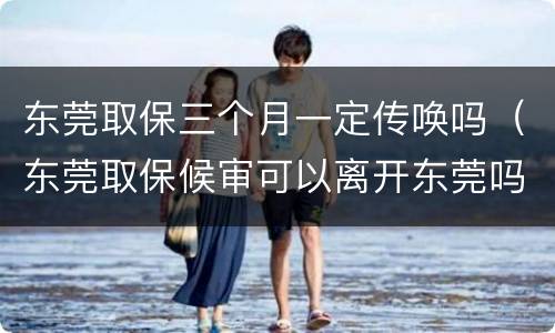 东莞取保三个月一定传唤吗（东莞取保候审可以离开东莞吗）