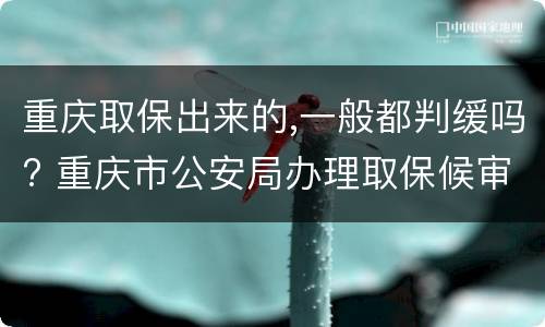 重庆取保出来的,一般都判缓吗? 重庆市公安局办理取保候审案件暂行规定