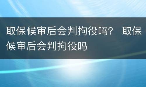 取保候审后会判拘役吗？ 取保候审后会判拘役吗