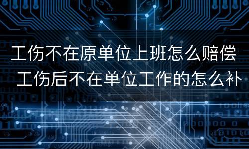工伤不在原单位上班怎么赔偿 工伤后不在单位工作的怎么补偿