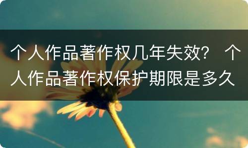 个人作品著作权几年失效？ 个人作品著作权保护期限是多久
