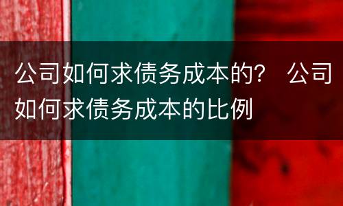 公司如何求债务成本的？ 公司如何求债务成本的比例