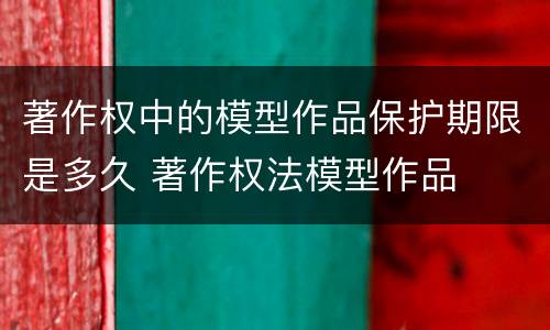 著作权中的模型作品保护期限是多久 著作权法模型作品