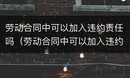 劳动合同中可以加入违约责任吗（劳动合同中可以加入违约责任吗）