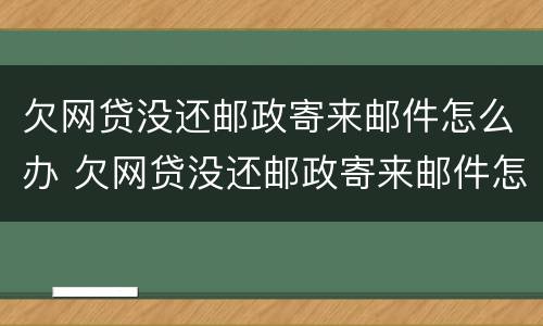 欠网贷没还邮政寄来邮件怎么办 欠网贷没还邮政寄来邮件怎么办呢