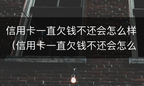 信用卡一直欠钱不还会怎么样（信用卡一直欠钱不还会怎么样吗）