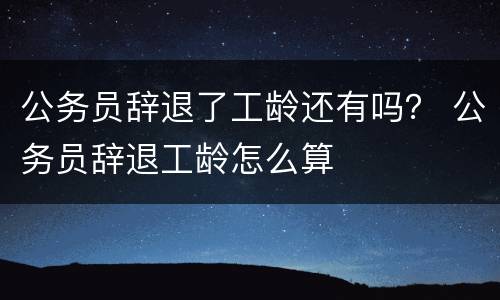 公务员辞退了工龄还有吗？ 公务员辞退工龄怎么算