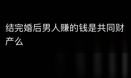 结完婚后男人赚的钱是共同财产么