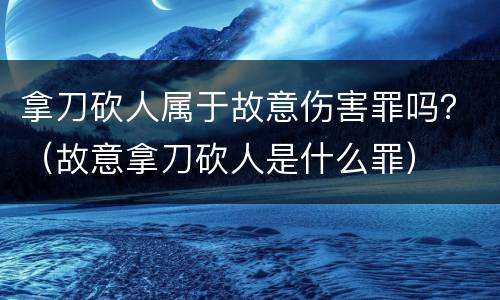 拿刀砍人属于故意伤害罪吗？（故意拿刀砍人是什么罪）
