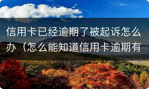 信用卡已经逾期了被起诉怎么办（怎么能知道信用卡逾期有没有被起诉）