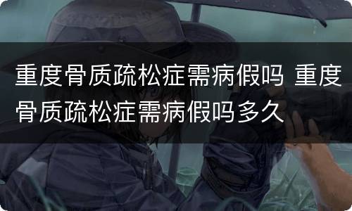 重度骨质疏松症需病假吗 重度骨质疏松症需病假吗多久
