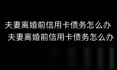 夫妻离婚前信用卡债务怎么办 夫妻离婚前信用卡债务怎么办理还款
