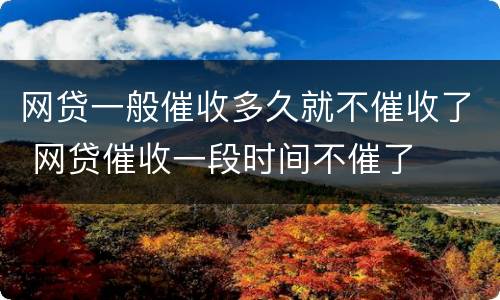 网贷一般催收多久就不催收了 网贷催收一段时间不催了
