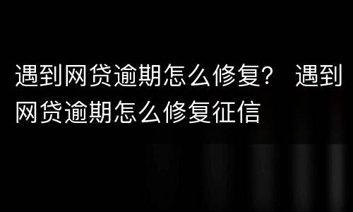 遇到网贷逾期怎么修复？ 遇到网贷逾期怎么修复征信