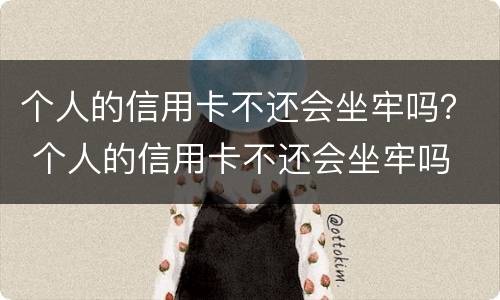 个人的信用卡不还会坐牢吗？ 个人的信用卡不还会坐牢吗