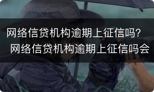 网络信贷机构逾期上征信吗？ 网络信贷机构逾期上征信吗会怎么样