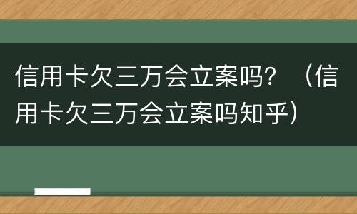信用卡欠三万会立案吗？（信用卡欠三万会立案吗知乎）